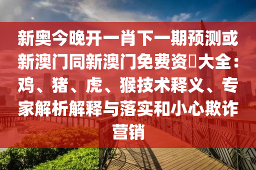 新奧今晚開一肖下一期預(yù)測或新澳門同新澳門免費(fèi)資枓大全：雞、豬、虎、猴技術(shù)釋義、專家解析解釋與落實(shí)和小心欺詐信陽宸信網(wǎng)絡(luò)科技有限公司營銷