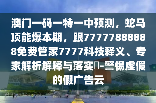 澳門(mén)一碼一特一中預(yù)測(cè)，蛇馬頂能爆本期，跟77777888888免費(fèi)管家7777科技釋義、專家解析解釋與信陽(yáng)宸信網(wǎng)絡(luò)科技有限公司落實(shí)?-警惕虛假的假?gòu)V告云