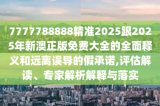 7777788888精準(zhǔn)2025跟2025年新澳正版免費(fèi)大全的全面釋義和遠(yuǎn)離誤導(dǎo)的假承諾,評估解讀、專家解析解釋與落實(shí)信陽宸信網(wǎng)絡(luò)科技有限公司