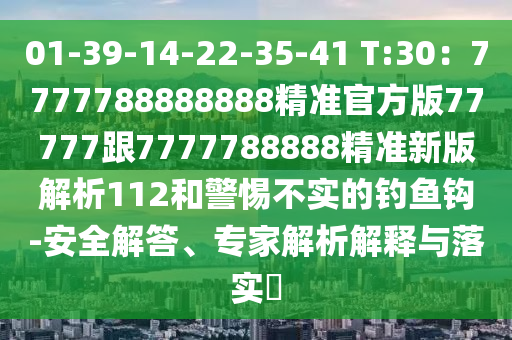 01-39-14-22-35-4信陽宸信網(wǎng)絡科技有限公司1 T:30：7777788888888精準官方版77777跟7777788888精準新版解析112和警惕不實的釣魚鉤-安全解答、專家解析解釋與落實?