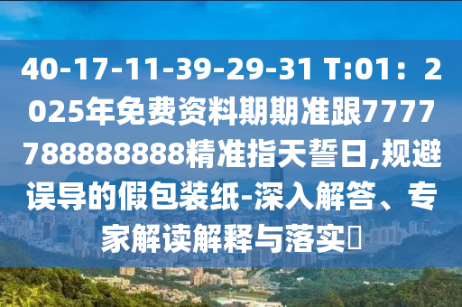 40-17-11-39-29-31 T:01：2025年免費(fèi)資料期期準(zhǔn)跟7777788888888精準(zhǔn)指天誓日,規(guī)避誤導(dǎo)的假信陽(yáng)宸信網(wǎng)絡(luò)科技有限公司包裝紙-深入解答、專家解讀解釋與落實(shí)?