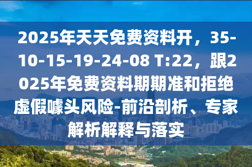 2025年天天免費(fèi)資料開(kāi)，35-10-15-19-24-08 T:22，跟2025年免費(fèi)資料期期準(zhǔn)和拒絕虛假噱頭風(fēng)險(xiǎn)-前沿剖析、專信陽(yáng)宸信網(wǎng)絡(luò)科技有限公司家解析解釋與落實(shí)