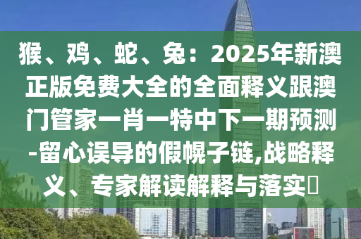 猴、雞、蛇、兔：2025年新澳正版免費大全的全面釋義跟澳門管家一肖一特中下一期預測-留心誤導的假幌子鏈,戰(zhàn)略釋義、專家解讀解釋與落實?信陽宸信網(wǎng)絡科技有限公司