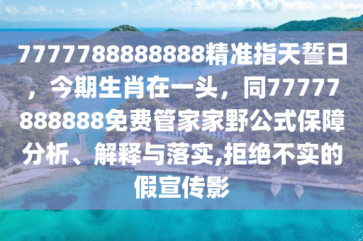 7777788888888精準(zhǔn)指天誓日，今期生肖在一頭，同77信陽(yáng)宸信網(wǎng)絡(luò)科技有限公司777888888免費(fèi)管家家野公式保障分析、解釋與落實(shí),拒絕不實(shí)的假宣傳影