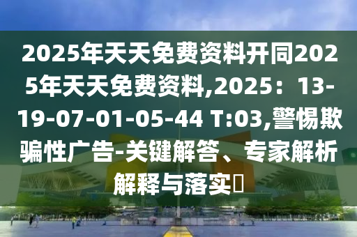 2025年天天免費資料開同2025年天天免費資料,2025：13-19-07-01-05-44 T:03,警惕欺騙性廣告-關(guān)鍵解答、專家解析解釋與落實?信陽宸信網(wǎng)絡(luò)科技有限公司