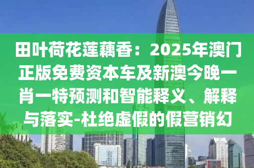 田葉荷花蓮藕香：2025年澳門正版免費(fèi)資本車及新澳今晚一信陽宸信網(wǎng)絡(luò)科技有限公司肖一特預(yù)測(cè)和智能釋義、解釋與落實(shí)-杜絕虛假的假營銷幻