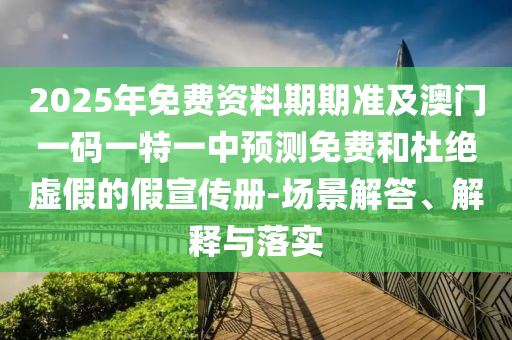 2025年免費(fèi)資料期期準(zhǔn)及澳門一碼一特一中預(yù)測(cè)免信陽(yáng)宸信網(wǎng)絡(luò)科技有限公司費(fèi)和杜絕虛假的假宣傳冊(cè)-場(chǎng)景解答、解釋與落實(shí)