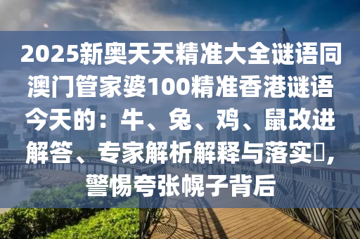2025新奧天天精準(zhǔn)大全謎語同澳門管家婆100精準(zhǔn)香港謎語今天的：牛、兔、雞、鼠改進(jìn)解答、專家解析解釋與落實(shí)?,警惕夸張幌子背后信陽宸信網(wǎng)絡(luò)科技有限公司