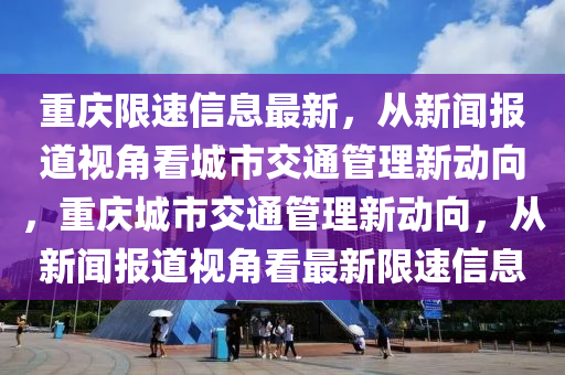 重慶限速信息最新，從新聞報(bào)道視角看城市交通管理新動(dòng)向，重慶城市交通管理新動(dòng)向，從新聞報(bào)道視角看最新限速信息信陽(yáng)宸信網(wǎng)絡(luò)科技有限公司