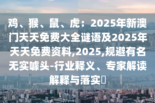 雞、猴、鼠、虎：2信陽宸信網(wǎng)絡(luò)科技有限公司025年新澳門天天免費大全謎語及2025年天天免費資料,2025,規(guī)避有名無實噱頭-行業(yè)釋義、專家解讀解釋與落實?