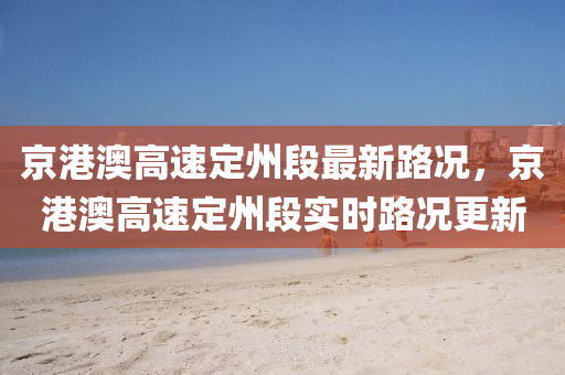 京港澳高速定州段最新路況，京港澳高速定州段實時路況更新信陽宸信網(wǎng)絡(luò)科技有限公司