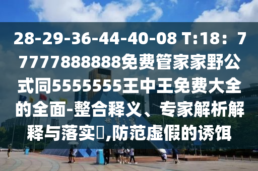 28-29-36-44-40-08 T:18：77777888888免費(fèi)管家家野公式同信陽(yáng)宸信網(wǎng)絡(luò)科技有限公司5555555王中王免費(fèi)大全的全面-整合釋義、專家解析解釋與落實(shí)?,防范虛假的誘餌
