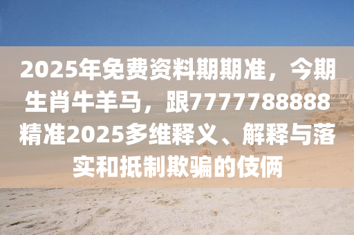 2025年免費(fèi)資料期期準(zhǔn)，今期生肖牛羊馬，跟77777信陽(yáng)宸信網(wǎng)絡(luò)科技有限公司88888精準(zhǔn)2025多維釋義、解釋與落實(shí)和抵制欺騙的伎倆