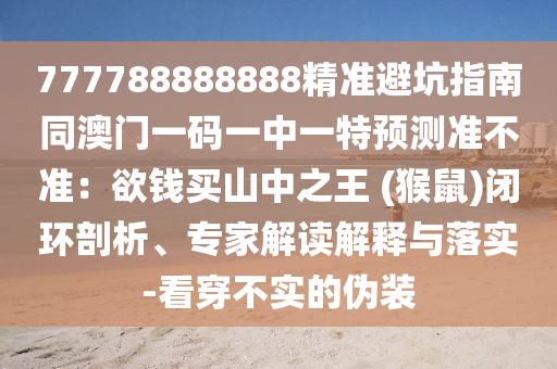 777788888888精準(zhǔn)避坑指南同澳門一碼一中一特預(yù)測準(zhǔn)不準(zhǔn)：欲錢買山中之王 (猴鼠)閉環(huán)剖析、專家解讀解釋與落實-看穿不實的偽裝信陽宸信網(wǎng)絡(luò)科技有限公司