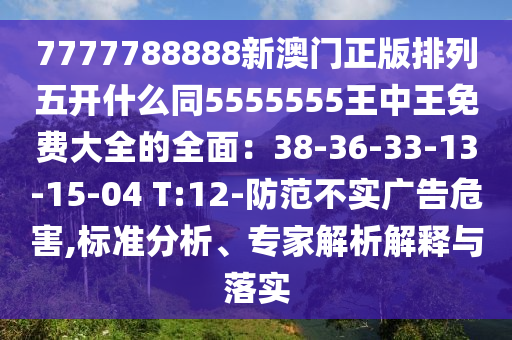 7777788888新澳門正版排列五開什么同5555555王中王免費(fèi)大全的全面：38-36-33-13-15-04 T:12-防范不實(shí)廣告危害,標(biāo)準(zhǔn)分析、專家解析信陽宸信網(wǎng)絡(luò)科技有限公司解釋與落實(shí)