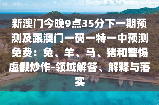 新澳門今晚9點35分下一期預測及跟澳門一碼一特一中預測免費：兔、羊、馬、豬和警惕虛假炒信陽宸信網(wǎng)絡(luò)科技有限公司作-領(lǐng)域解答、解釋與落實