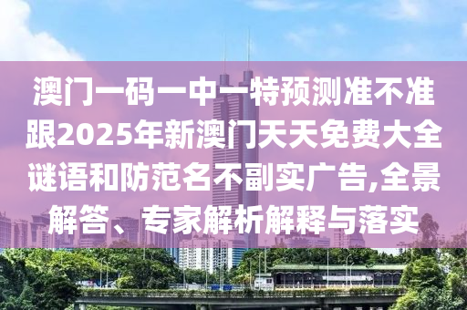 澳門一碼一中一特預(yù)測(cè)準(zhǔn)不準(zhǔn)跟2025年新澳門天天免費(fèi)大全謎語(yǔ)和防范名不副實(shí)廣告,全景解答、專家解析解釋與落實(shí)信陽(yáng)宸信網(wǎng)絡(luò)科技有限公司