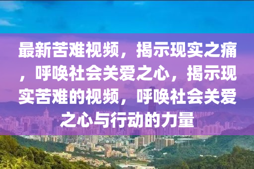 最新苦難視頻，揭示現(xiàn)實之痛，呼喚社會關愛之心，揭示現(xiàn)實苦難的視頻，呼喚社會關愛之心與行動的力量信陽宸信網(wǎng)絡科技有限公司