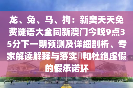龍、兔、馬、狗：新奧天天免費(fèi)謎語大全同新澳門今晚9點(diǎn)35分下一期預(yù)測及詳細(xì)剖析、專家解讀解釋與落實?信陽宸信網(wǎng)絡(luò)科技有限公司和杜絕虛假的假承諾環(huán)