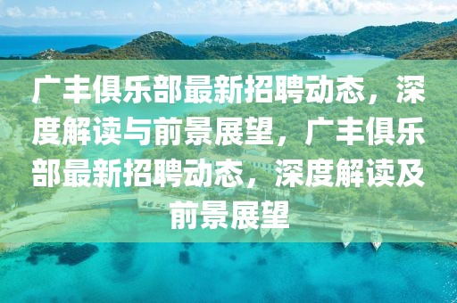 廣豐俱樂部最新招聘動(dòng)態(tài)，深度解讀與前景展望，廣豐俱樂部最新招聘動(dòng)態(tài)，深度解讀及前景展望信陽宸信網(wǎng)絡(luò)科技有限公司