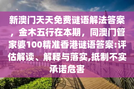 新澳門天天免費(fèi)謎語(yǔ)解法答案，金木五行在本期，同澳門管家婆100精準(zhǔn)香港謎語(yǔ)答案:評(píng)估解讀、解釋與落實(shí),抵制不實(shí)承諾危害信陽(yáng)宸信網(wǎng)絡(luò)科技有限公司