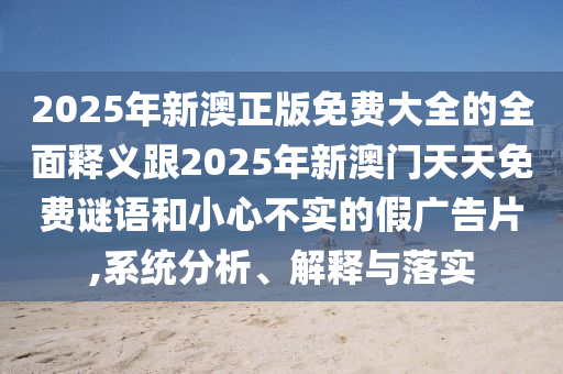 2025年新澳正版免費(fèi)大全的全面釋義跟2025年新澳門(mén)天天免費(fèi)謎語(yǔ)和小心不實(shí)的假?gòu)V告片,系統(tǒng)分析、解釋與落實(shí)信陽(yáng)宸信網(wǎng)絡(luò)科技有限公司