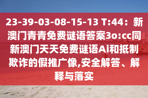 23-39-03-08-15-13 T:44：新澳門青青免費(fèi)謎語答案3o:cc同新澳門天天免費(fèi)謎語Ai和抵制欺詐的假推廣像,安全解答、解釋與落實(shí)信陽宸信網(wǎng)絡(luò)科技有限公司