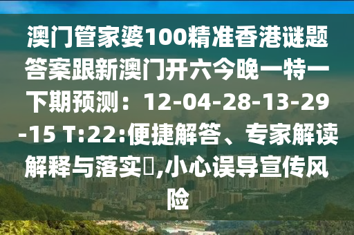 澳門管家婆100精準香港謎題答案跟新澳門開六今晚一特一下期預測：12-04-28-13-29-15 T:22:便捷解答、專家解讀解釋與落實?,小心誤導宣傳風險信陽宸信網(wǎng)絡科技有限公司