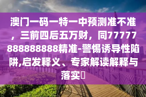 澳門(mén)一碼一特一中預(yù)測(cè)準(zhǔn)不準(zhǔn)，三前四后五萬(wàn)財(cái)，同77777888888888精準(zhǔn)-警惕誘導(dǎo)性陷阱,啟發(fā)釋義、專(zhuān)家解讀解釋與落實(shí)?信陽(yáng)宸信網(wǎng)絡(luò)科技有限公司