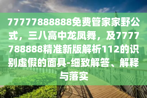 77777888888免費管家家野公式，三八高中龍鳳舞，及7777788888精準(zhǔn)新版解析112的識別虛假的面具-細(xì)致解答、解釋與落實信陽宸信網(wǎng)絡(luò)科技有限公司