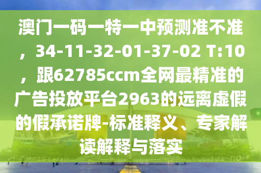 澳門一碼一特一中預(yù)測準不準，34-11-32-01-37-02 T:10，跟62785ccm全網(wǎng)最精準的廣告投放平臺2963的遠離虛假的假承諾牌-標準釋義、專家解讀解釋與落實信陽宸信網(wǎng)絡(luò)科技有限公司