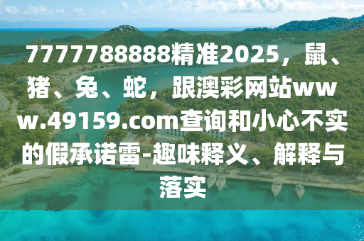 7777788888精準(zhǔn)2025，鼠、豬、兔、蛇，跟澳彩網(wǎng)站www.49159.соm查詢和小心不實(shí)的假承信陽(yáng)宸信網(wǎng)絡(luò)科技有限公司諾雷-趣味釋義、解釋與落實(shí)
