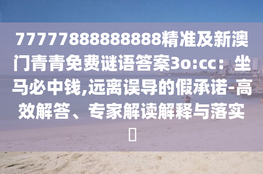 77777888888888精準及新澳門青青免費謎語答案3o:cc：坐馬必中錢,遠離誤導的假承諾-高效解答、專家解讀解釋與落實?信陽宸信網(wǎng)絡(luò)科技有限公司