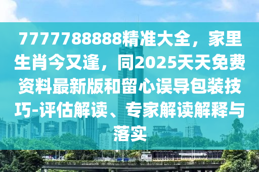 7777788888精準(zhǔn)大全，家里生肖今又逢，同2025天天免費(fèi)資信陽(yáng)宸信網(wǎng)絡(luò)科技有限公司料最新版和留心誤導(dǎo)包裝技巧-評(píng)估解讀、專(zhuān)家解讀解釋與落實(shí)