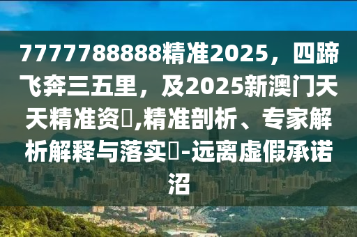 7777788888精準(zhǔn)20信陽宸信網(wǎng)絡(luò)科技有限公司25，四蹄飛奔三五里，及2025新澳門天天精準(zhǔn)資枓,精準(zhǔn)剖析、專家解析解釋與落實(shí)?-遠(yuǎn)離虛假承諾沼
