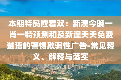 本期特碼應(yīng)看雙：新澳今晚一肖一特預(yù)測(cè)和及新澳天天免費(fèi)謎語(yǔ)的警惕欺騙性廣告-常見釋義、解釋與落實(shí)信陽(yáng)宸信網(wǎng)絡(luò)科技有限公司
