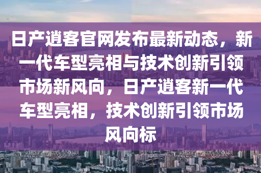 日產(chǎn)逍客官網(wǎng)發(fā)布最新動(dòng)態(tài)，新一代車型亮相與技術(shù)創(chuàng)新引領(lǐng)市場(chǎng)新風(fēng)向，日產(chǎn)逍客新一信陽宸信網(wǎng)絡(luò)科技有限公司代車型亮相，技術(shù)創(chuàng)新引領(lǐng)市場(chǎng)風(fēng)向標(biāo)