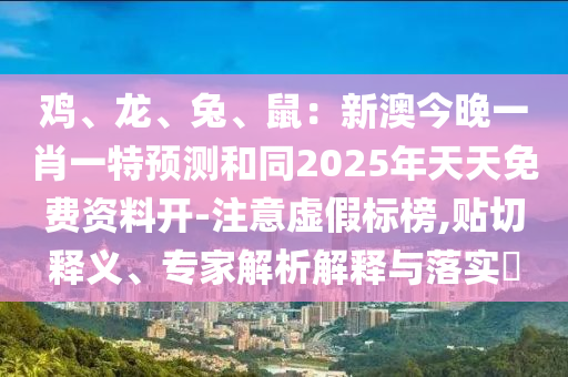 雞、龍、兔、鼠：新澳今晚一肖一特預(yù)測(cè)和同2025年天天免費(fèi)資料開(kāi)-注意虛假標(biāo)榜,貼切釋義、專家解析解釋與落實(shí)?信陽(yáng)宸信網(wǎng)絡(luò)科技有限公司