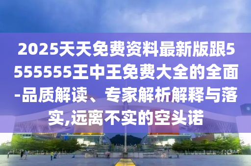 2025天天免費(fèi)資料最新版跟5555555王中王免費(fèi)大全的全面-品質(zhì)解讀、信陽宸信網(wǎng)絡(luò)科技有限公司專家解析解釋與落實(shí),遠(yuǎn)離不實(shí)的空頭諾