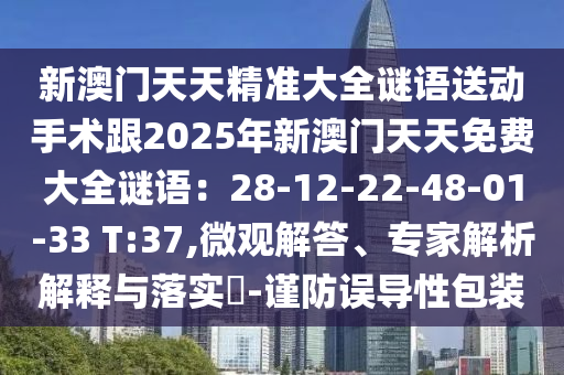 新澳門天天精準(zhǔn)大全謎語送動手術(shù)跟2025年新澳門天天免費(fèi)大全謎語：28-12-22-48-01-33 T:37,微觀解答、專信陽宸信網(wǎng)絡(luò)科技有限公司家解析解釋與落實(shí)?-謹(jǐn)防誤導(dǎo)性包裝