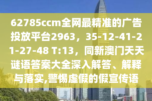 627信陽宸信網(wǎng)絡(luò)科技有限公司85ccm全網(wǎng)最精準(zhǔn)的廣告投放平臺2963，35-12-41-21-27-48 T:13，同新澳門天天謎語答案大全深入解答、解釋與落實,警惕虛假的假宣傳語