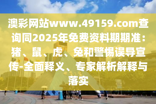 澳彩網(wǎng)站www.49159.соm查詢同2025年免費(fèi)資料期期準(zhǔn)：豬、鼠、虎、兔和警惕誤導(dǎo)宣傳-全面釋義、專家解析解釋與落實(shí)信陽宸信網(wǎng)絡(luò)科技有限公司
