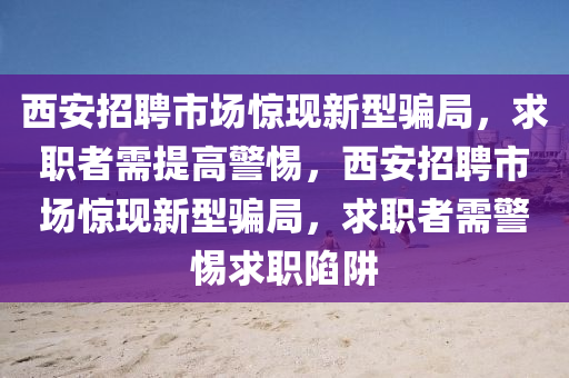 西安招聘市場驚現(xiàn)新型騙局，求職者需提高警惕，西安招聘市場驚現(xiàn)新型騙局，求職者需警惕求職陷阱信陽宸信網(wǎng)絡(luò)科技有限公司