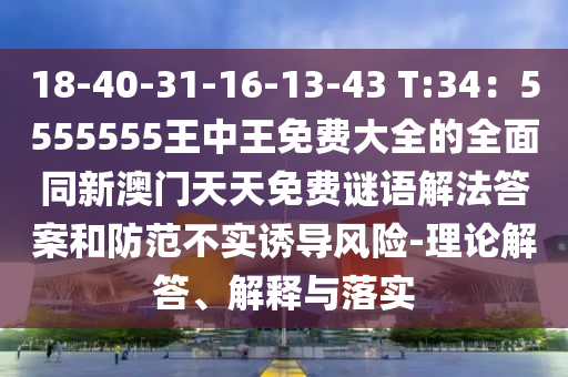 18-40-31-16-13-43 T:34：5555555王中王免費(fèi)大全的全面同新澳門天天免費(fèi)謎語解法答案和防信陽宸信網(wǎng)絡(luò)科技有限公司范不實誘導(dǎo)風(fēng)險-理論解答、解釋與落實