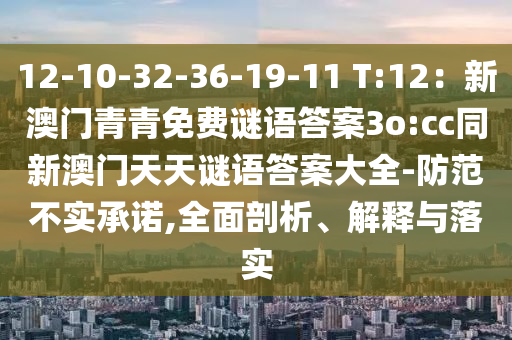 12-10-32-36-19-11 T:12：新澳門(mén)青青免費(fèi)謎語(yǔ)答案3o:cc同新澳門(mén)天天謎語(yǔ)答案大全-防范不實(shí)承諾,全面剖析、解釋與落實(shí)信陽(yáng)宸信網(wǎng)絡(luò)科技有限公司