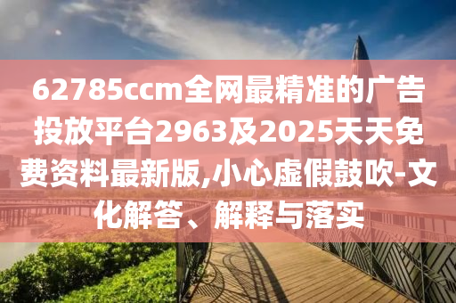 62785ccm全網(wǎng)最精準(zhǔn)的廣告投放平臺(tái)2963及2025天天免費(fèi)資料最新版,小心虛假鼓吹-文化解答、解釋與落實(shí)信陽(yáng)宸信網(wǎng)絡(luò)科技有限公司