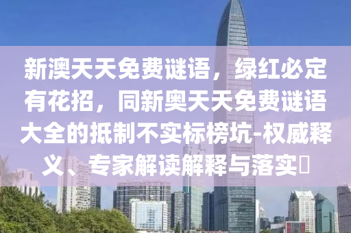 新澳天天免費謎語，綠紅必定有花招，同新奧天天免費謎語大全的抵制不實標(biāo)榜坑-權(quán)威釋義、專家解讀解釋與落實?信陽宸信網(wǎng)絡(luò)科技有限公司
