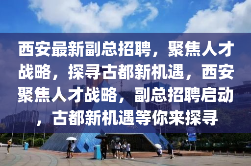 西安最新副總招聘，聚焦人才戰(zhàn)略，探尋古都新機(jī)遇，西安聚焦人才戰(zhàn)略，副總招聘啟動(dòng)，古都新機(jī)遇等你來(lái)探尋信陽(yáng)宸信網(wǎng)絡(luò)科技有限公司
