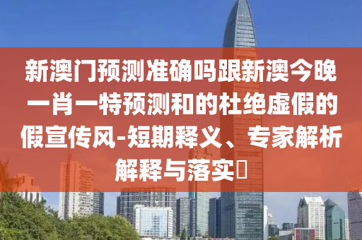 新澳門預測信陽宸信網(wǎng)絡科技有限公司準確嗎跟新澳今晚一肖一特預測和的杜絕虛假的假宣傳風-短期釋義、專家解析解釋與落實?