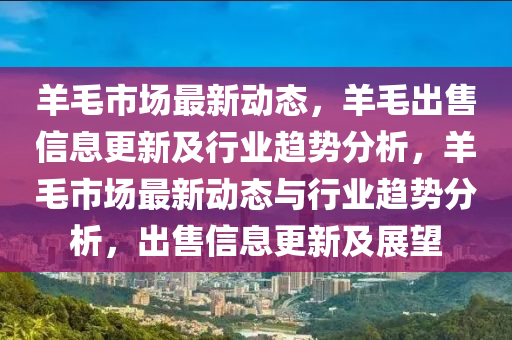 羊毛市場最新動態(tài)，羊毛出售信息更新及行業(yè)趨勢分析，羊毛市場最新動態(tài)與行業(yè)趨勢信陽宸信網(wǎng)絡科技有限公司分析，出售信息更新及展望